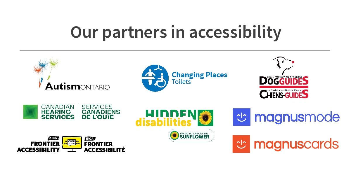 Our partners in accessibility Autism Ontario Canadian Hearing Services Changing Places toilets CNIB Frontier Accessibility Lions Foundation of Canada Dog Guides Hidden Disabilities Proud to support the sunflower Magnus Mode Magnus Cards